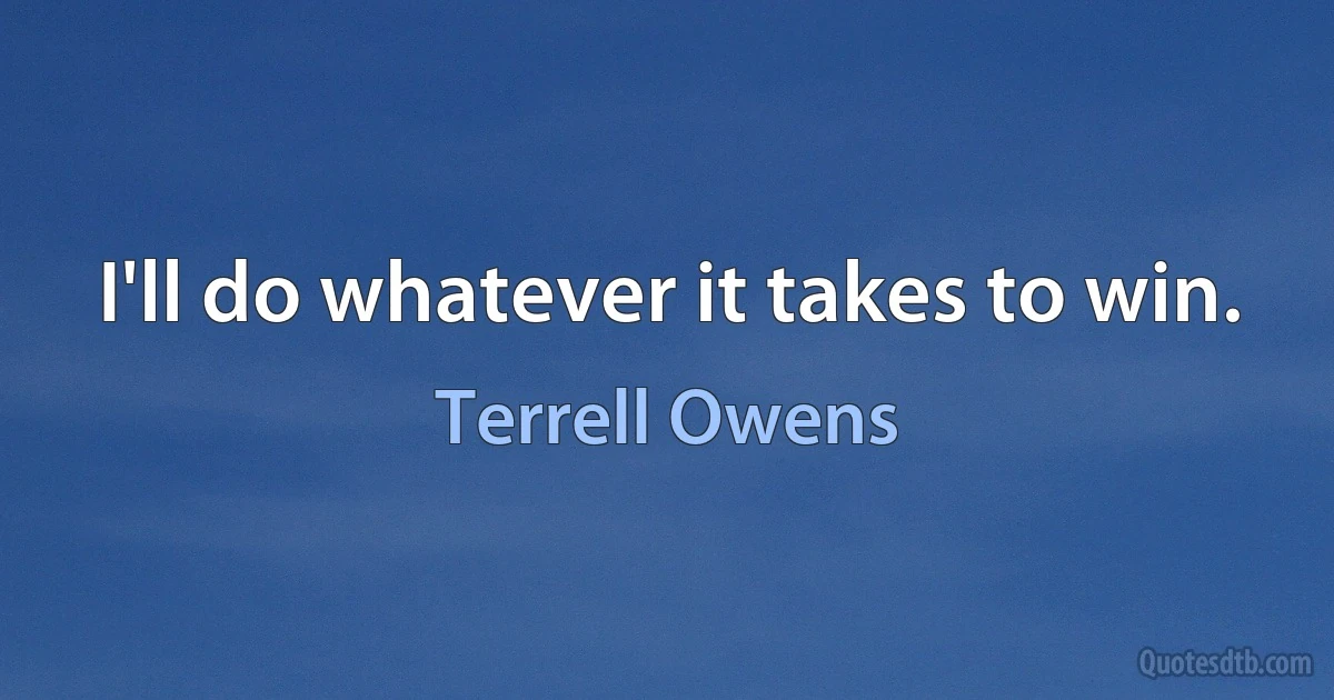 I'll do whatever it takes to win. (Terrell Owens)