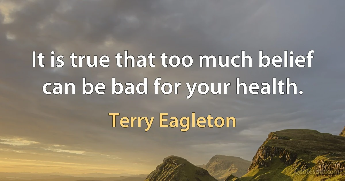 It is true that too much belief can be bad for your health. (Terry Eagleton)