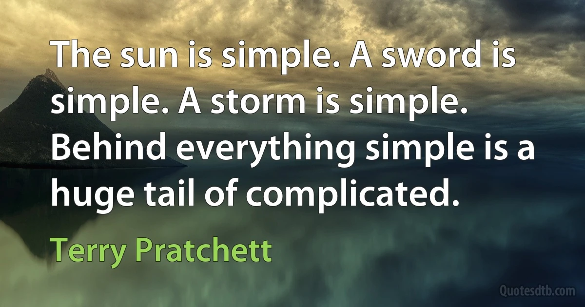 The sun is simple. A sword is simple. A storm is simple. Behind everything simple is a huge tail of complicated. (Terry Pratchett)