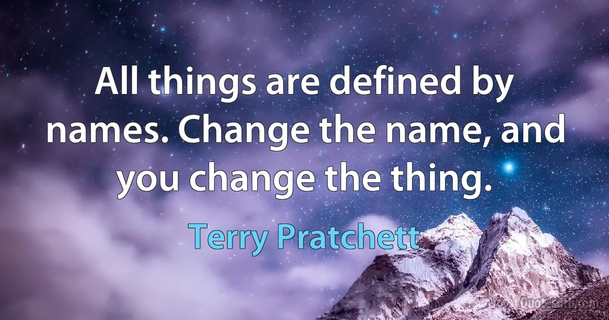 All things are defined by names. Change the name, and you change the thing. (Terry Pratchett)