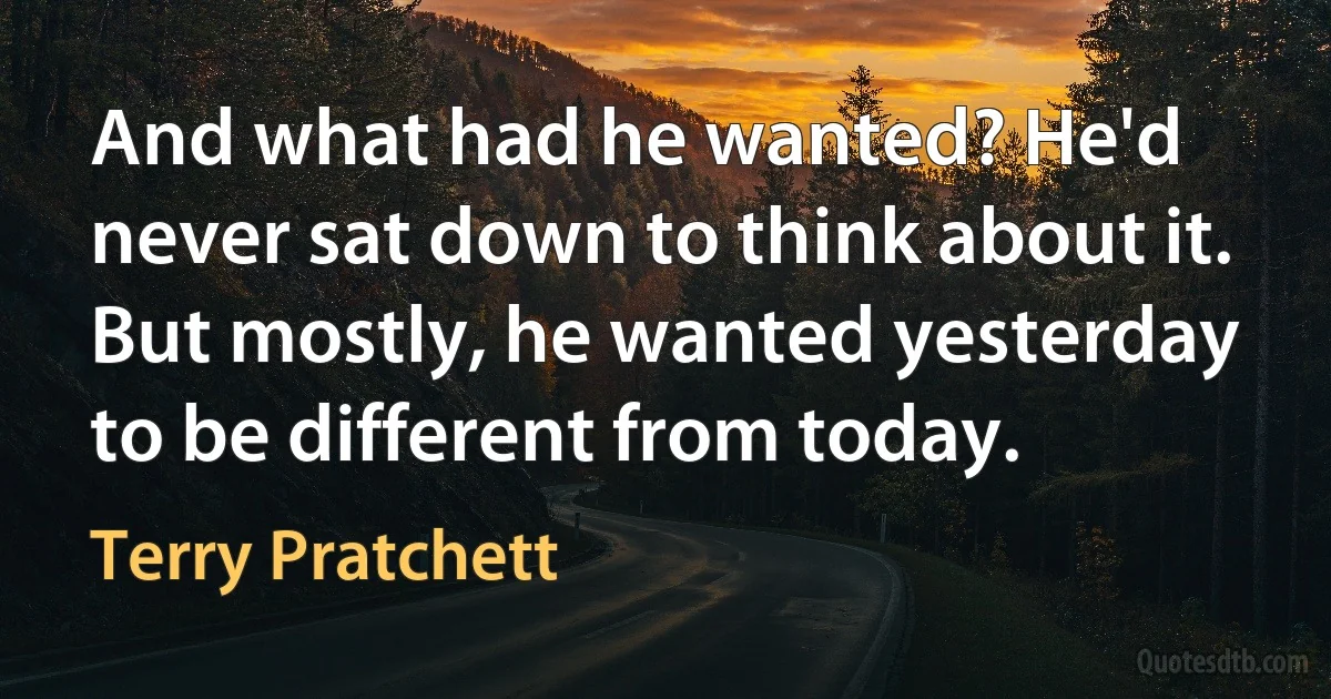 And what had he wanted? He'd never sat down to think about it. But mostly, he wanted yesterday to be different from today. (Terry Pratchett)