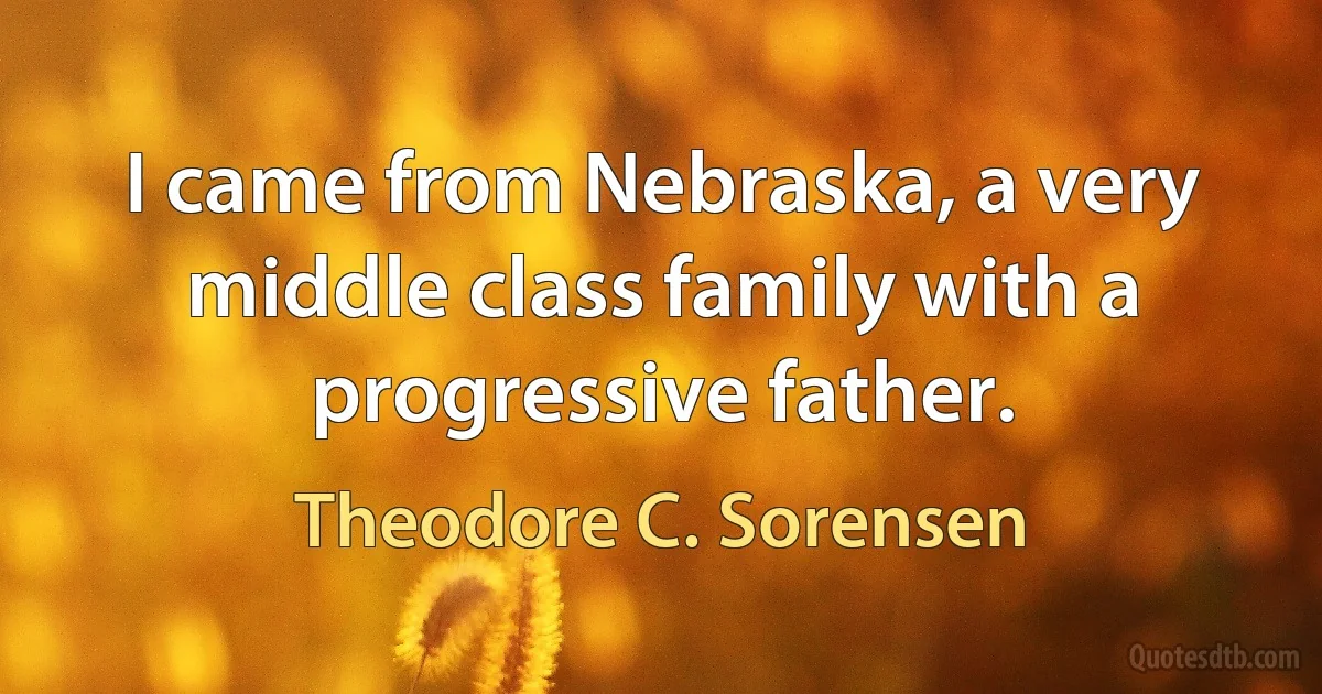 I came from Nebraska, a very middle class family with a progressive father. (Theodore C. Sorensen)