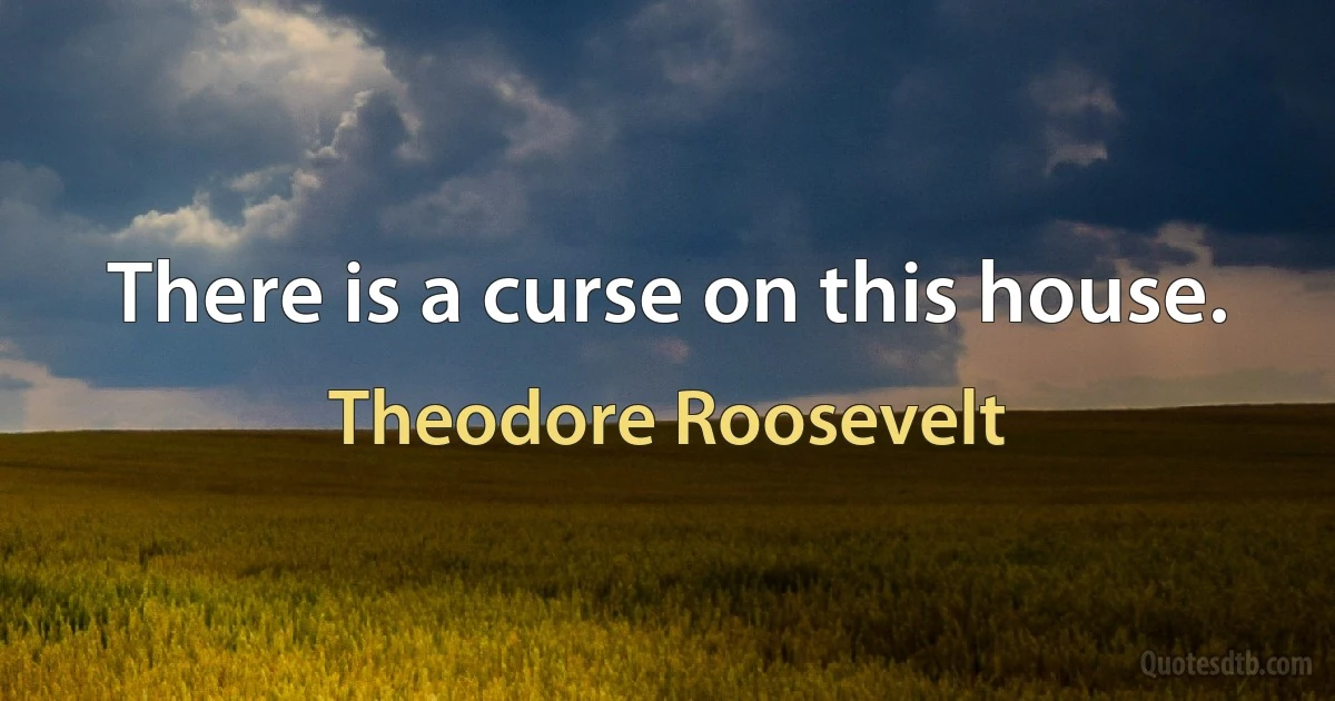 There is a curse on this house. (Theodore Roosevelt)