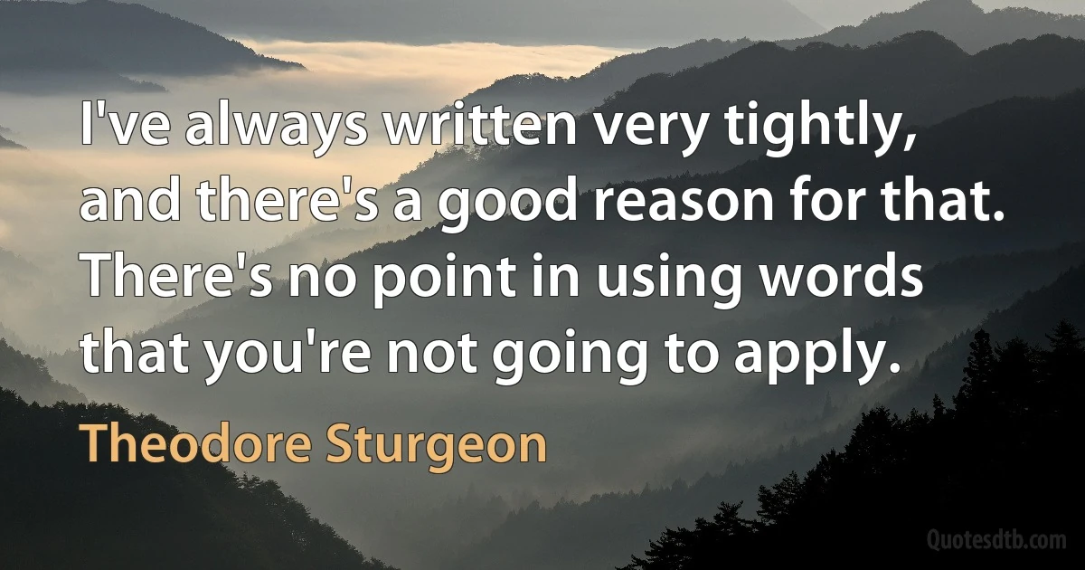 I've always written very tightly, and there's a good reason for that. There's no point in using words that you're not going to apply. (Theodore Sturgeon)