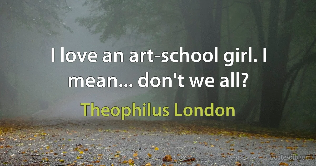 I love an art-school girl. I mean... don't we all? (Theophilus London)