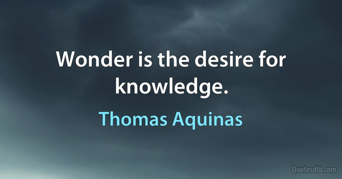 Wonder is the desire for knowledge. (Thomas Aquinas)