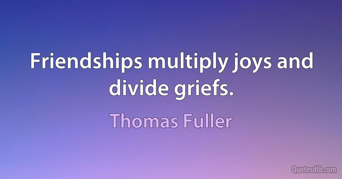 Friendships multiply joys and divide griefs. (Thomas Fuller)