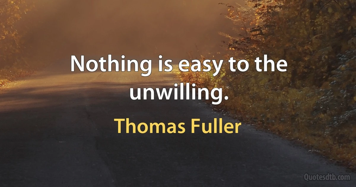 Nothing is easy to the unwilling. (Thomas Fuller)