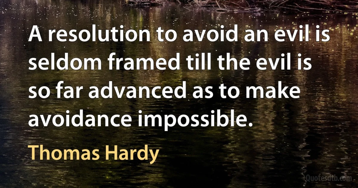 A resolution to avoid an evil is seldom framed till the evil is so far advanced as to make avoidance impossible. (Thomas Hardy)