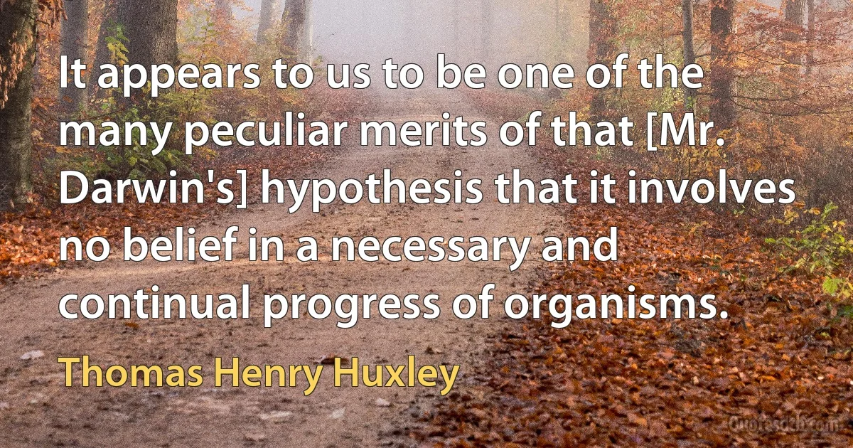 It appears to us to be one of the many peculiar merits of that [Mr. Darwin's] hypothesis that it involves no belief in a necessary and continual progress of organisms. (Thomas Henry Huxley)