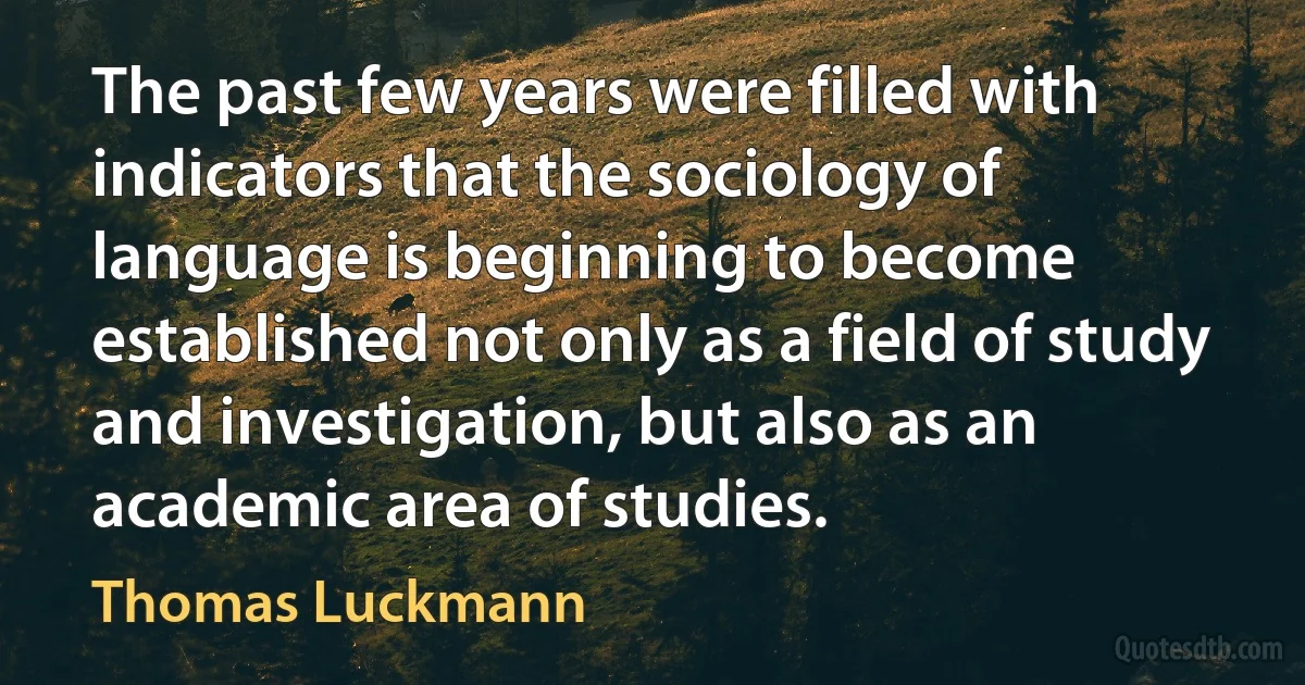 The past few years were filled with indicators that the sociology of language is beginning to become established not only as a field of study and investigation, but also as an academic area of studies. (Thomas Luckmann)