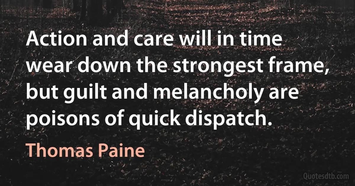 Action and care will in time wear down the strongest frame, but guilt and melancholy are poisons of quick dispatch. (Thomas Paine)