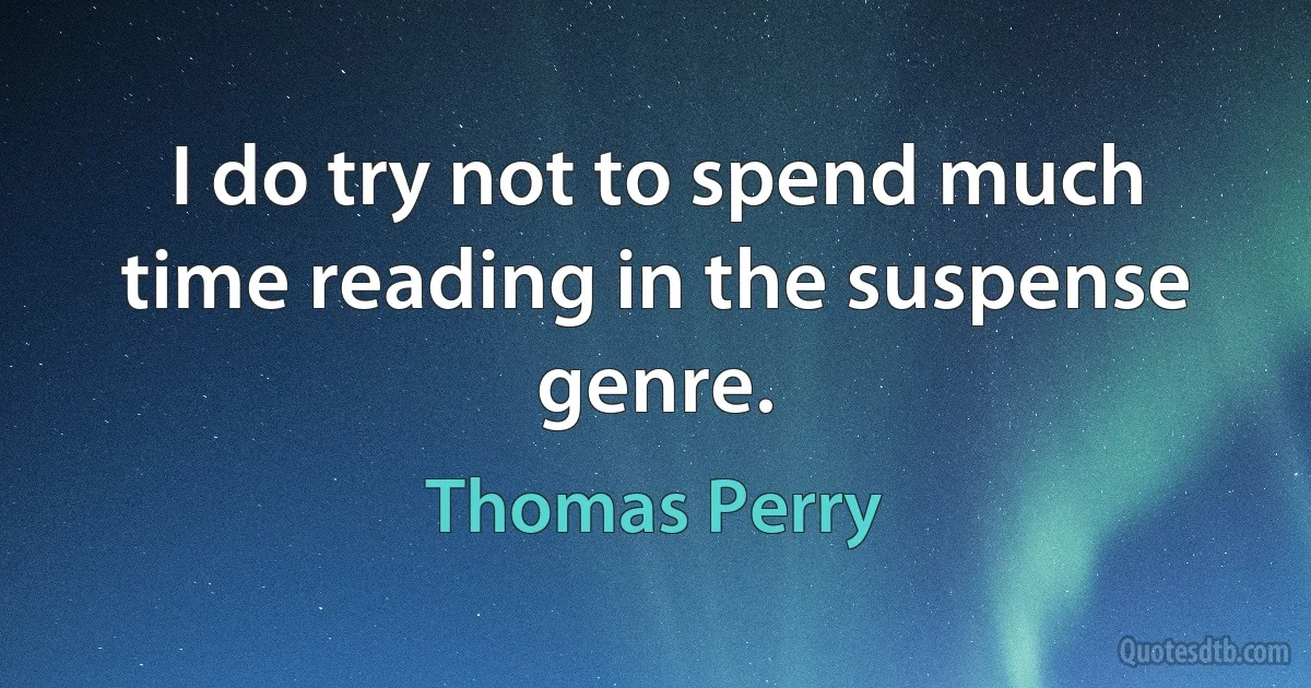 I do try not to spend much time reading in the suspense genre. (Thomas Perry)