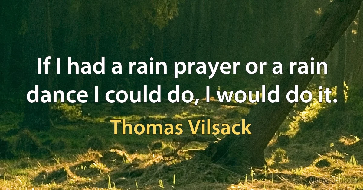 If I had a rain prayer or a rain dance I could do, I would do it. (Thomas Vilsack)