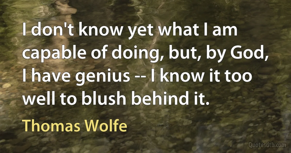 I don't know yet what I am capable of doing, but, by God, I have genius -- I know it too well to blush behind it. (Thomas Wolfe)