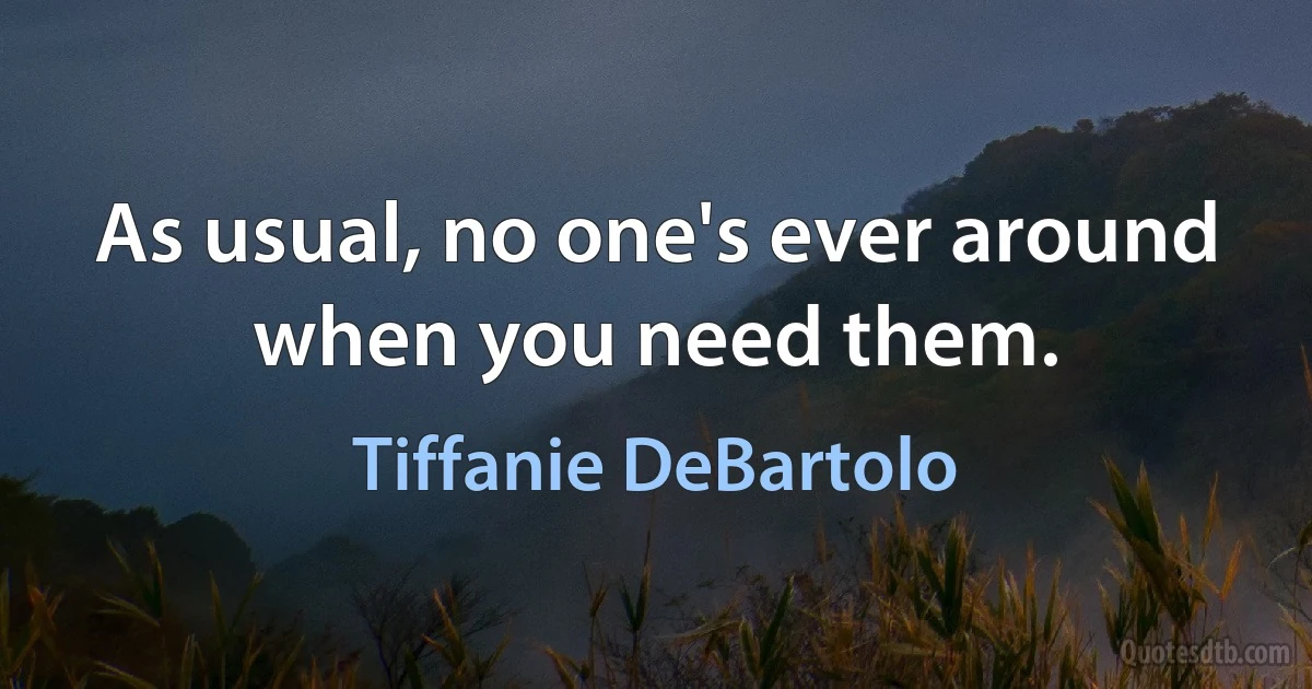 As usual, no one's ever around when you need them. (Tiffanie DeBartolo)