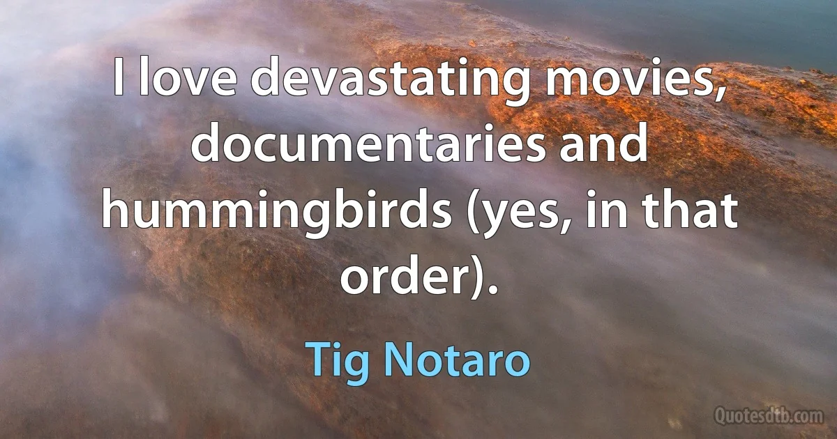 I love devastating movies, documentaries and hummingbirds (yes, in that order). (Tig Notaro)