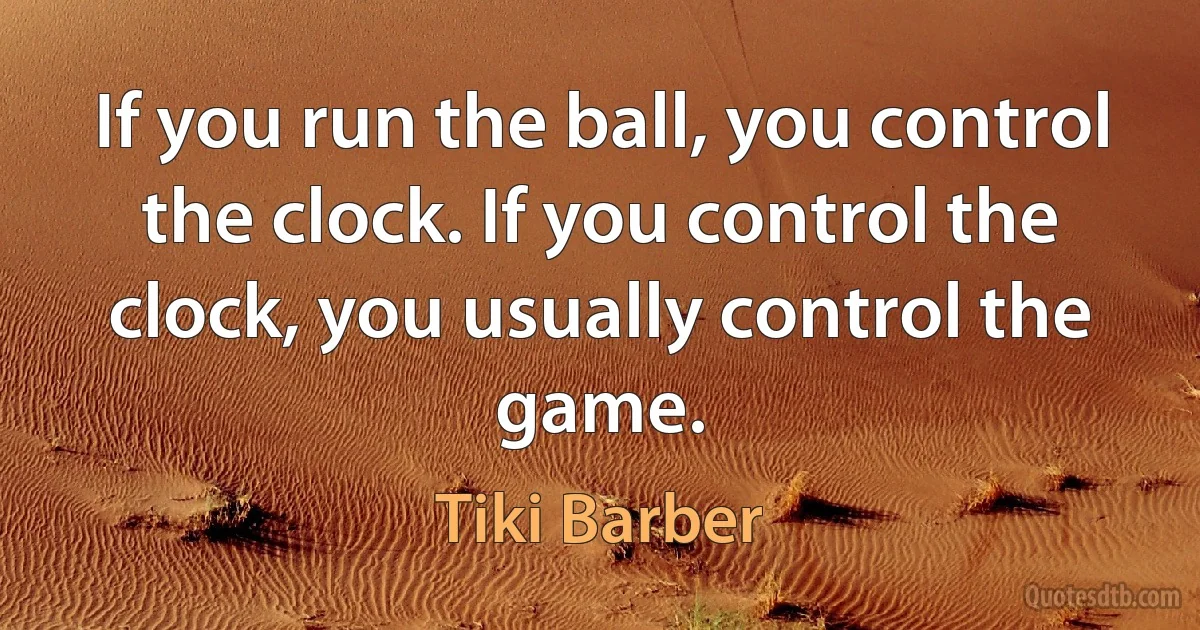 If you run the ball, you control the clock. If you control the clock, you usually control the game. (Tiki Barber)