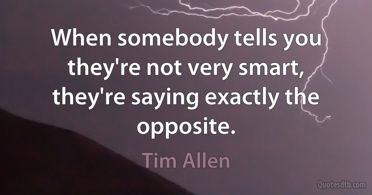 When somebody tells you they're not very smart, they're saying exactly the opposite. (Tim Allen)