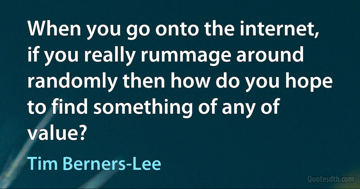 When you go onto the internet, if you really rummage around randomly then how do you hope to find something of any of value? (Tim Berners-Lee)