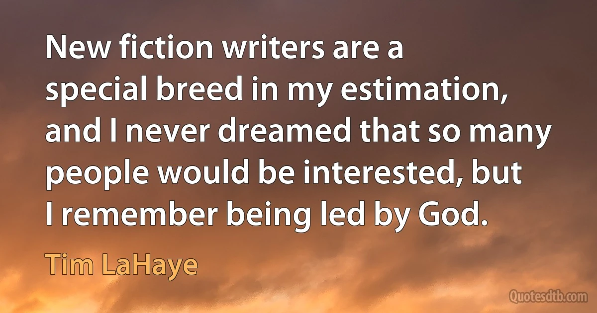 New fiction writers are a special breed in my estimation, and I never dreamed that so many people would be interested, but I remember being led by God. (Tim LaHaye)