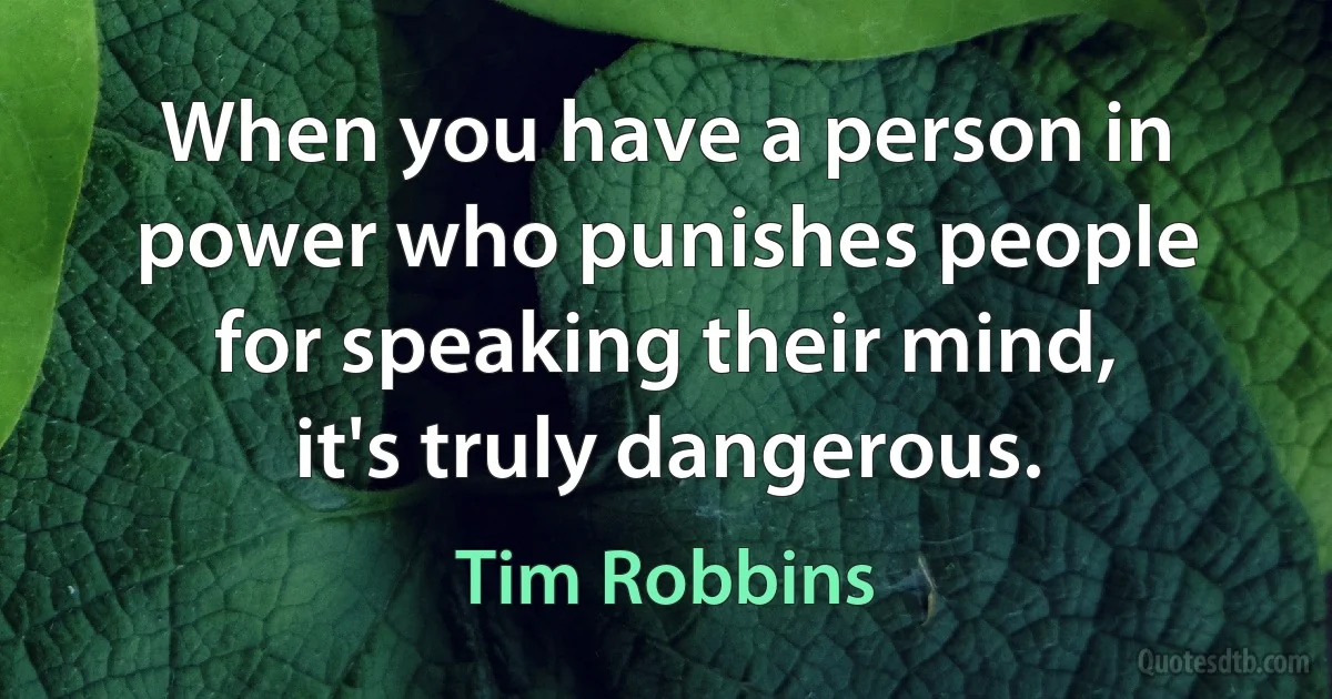 When you have a person in power who punishes people for speaking their mind, it's truly dangerous. (Tim Robbins)