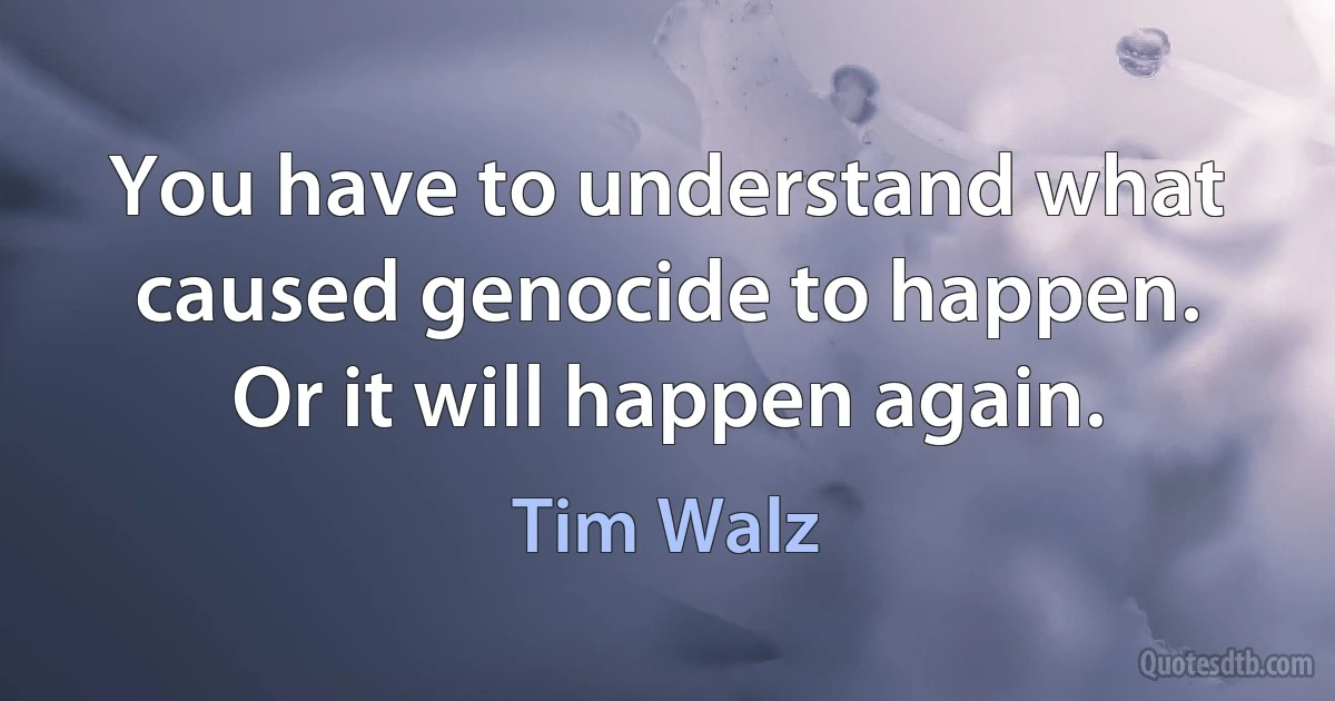 You have to understand what caused genocide to happen. Or it will happen again. (Tim Walz)