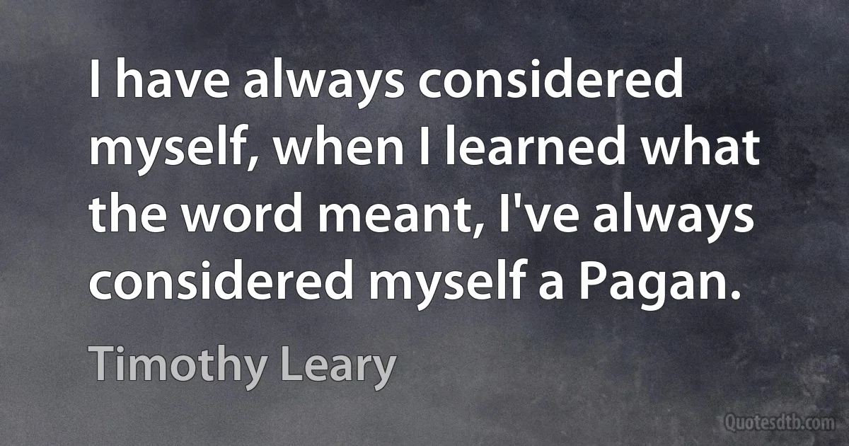 I have always considered myself, when I learned what the word meant, I've always considered myself a Pagan. (Timothy Leary)