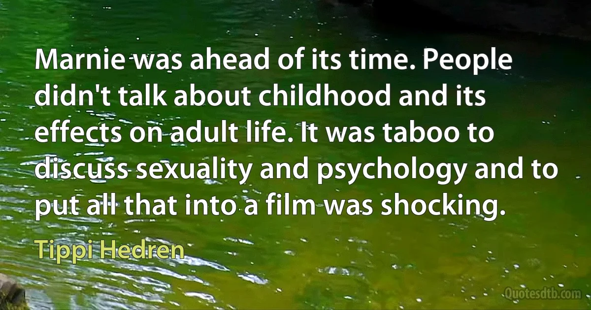 Marnie was ahead of its time. People didn't talk about childhood and its effects on adult life. It was taboo to discuss sexuality and psychology and to put all that into a film was shocking. (Tippi Hedren)