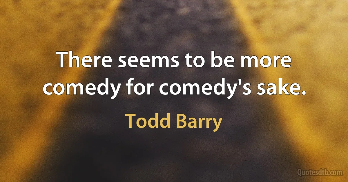 There seems to be more comedy for comedy's sake. (Todd Barry)