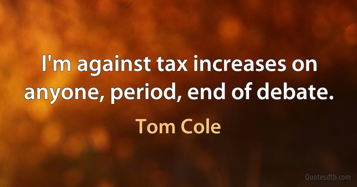 I'm against tax increases on anyone, period, end of debate. (Tom Cole)