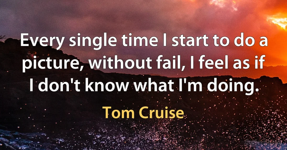 Every single time I start to do a picture, without fail, I feel as if I don't know what I'm doing. (Tom Cruise)