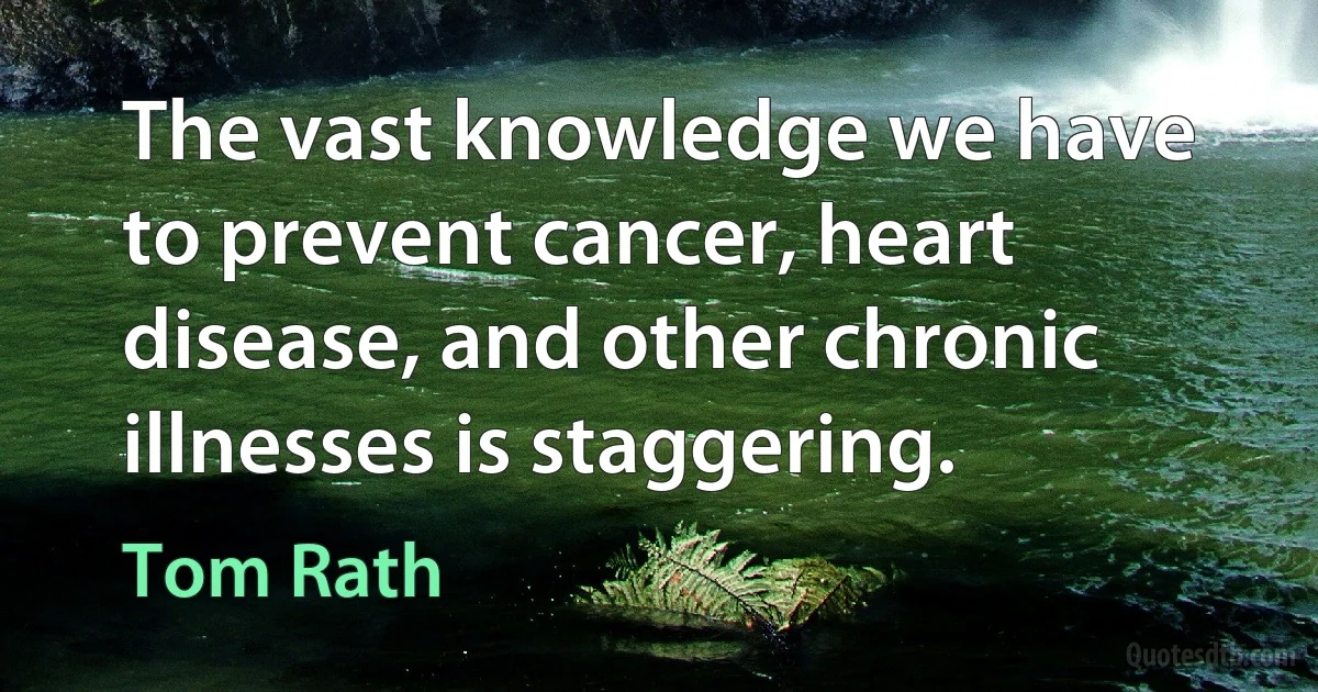 The vast knowledge we have to prevent cancer, heart disease, and other chronic illnesses is staggering. (Tom Rath)