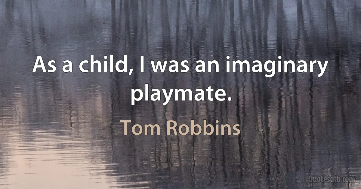 As a child, I was an imaginary playmate. (Tom Robbins)