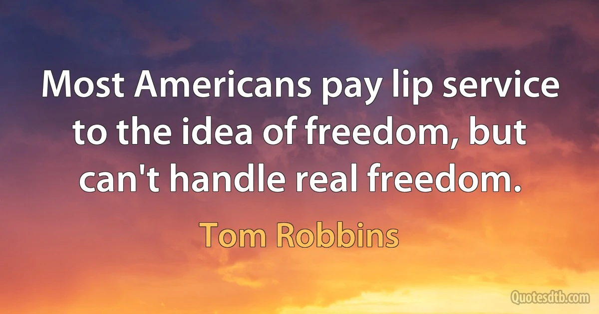 Most Americans pay lip service to the idea of freedom, but can't handle real freedom. (Tom Robbins)