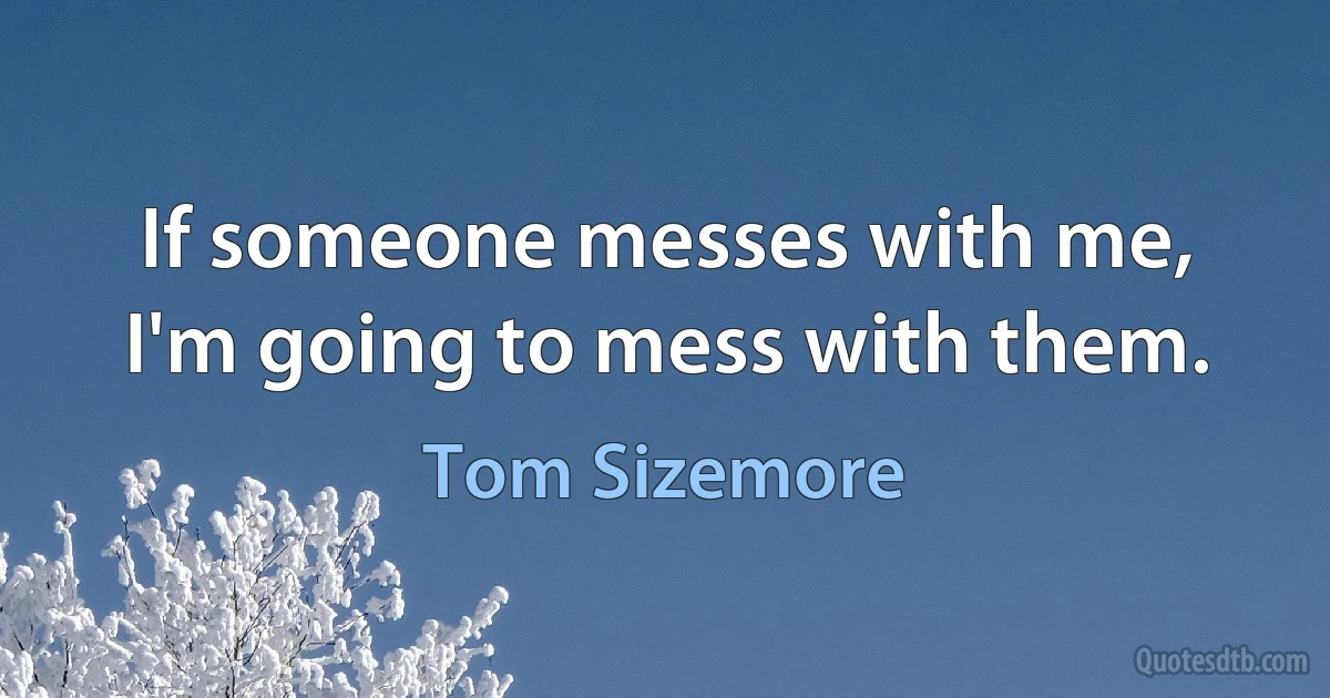 If someone messes with me, I'm going to mess with them. (Tom Sizemore)