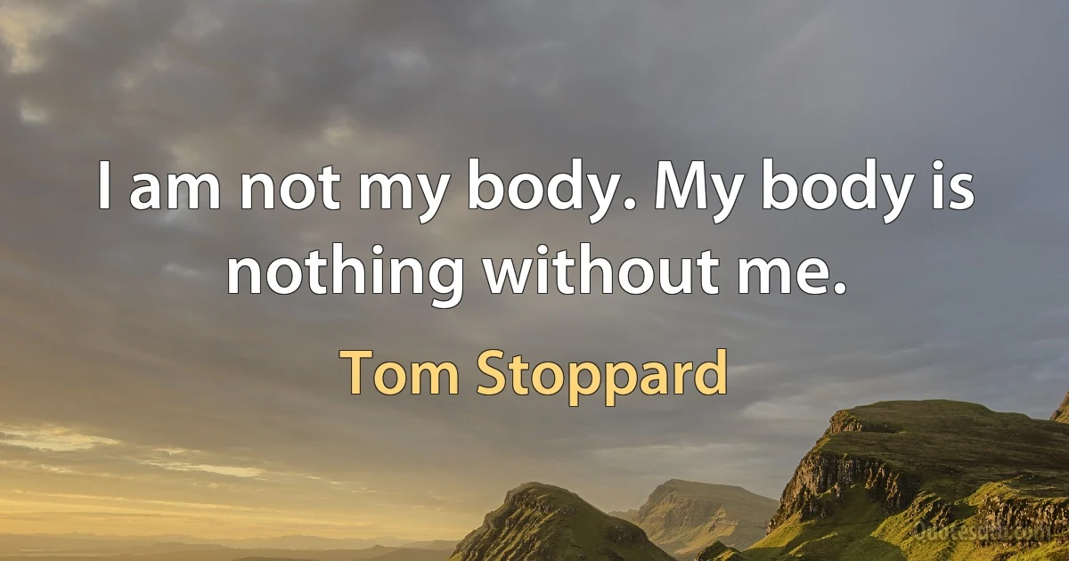 I am not my body. My body is nothing without me. (Tom Stoppard)