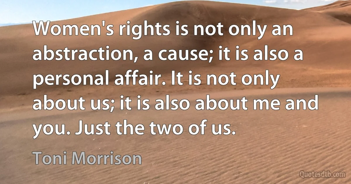 Women's rights is not only an abstraction, a cause; it is also a personal affair. It is not only about us; it is also about me and you. Just the two of us. (Toni Morrison)