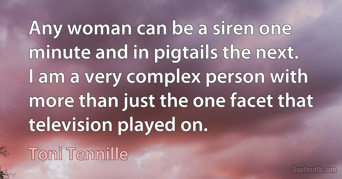 Any woman can be a siren one minute and in pigtails the next. I am a very complex person with more than just the one facet that television played on. (Toni Tennille)