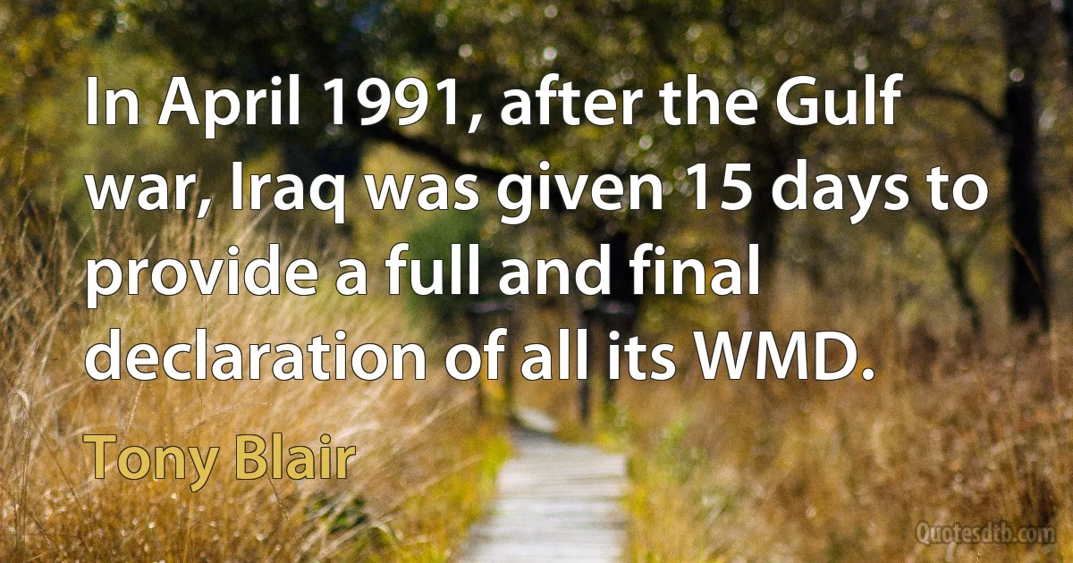 In April 1991, after the Gulf war, Iraq was given 15 days to provide a full and final declaration of all its WMD. (Tony Blair)