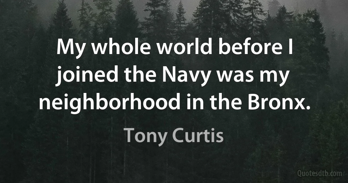 My whole world before I joined the Navy was my neighborhood in the Bronx. (Tony Curtis)