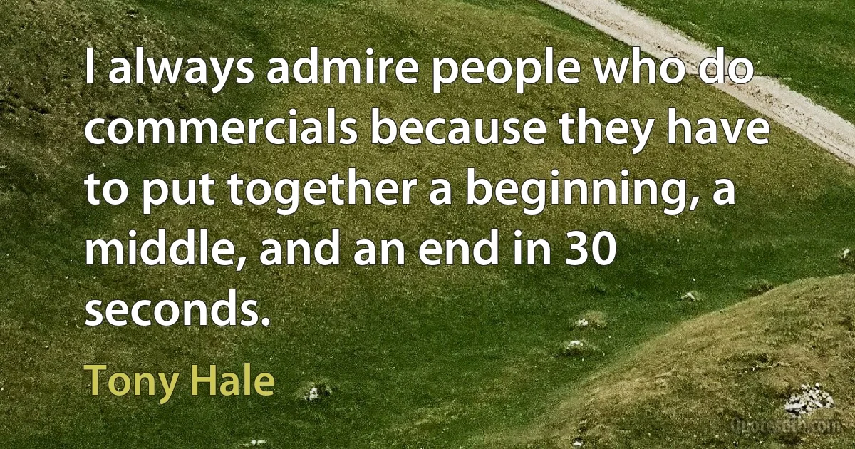 I always admire people who do commercials because they have to put together a beginning, a middle, and an end in 30 seconds. (Tony Hale)