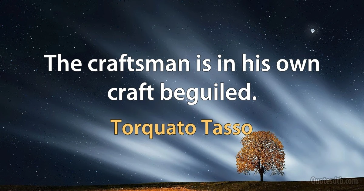 The craftsman is in his own craft beguiled. (Torquato Tasso)