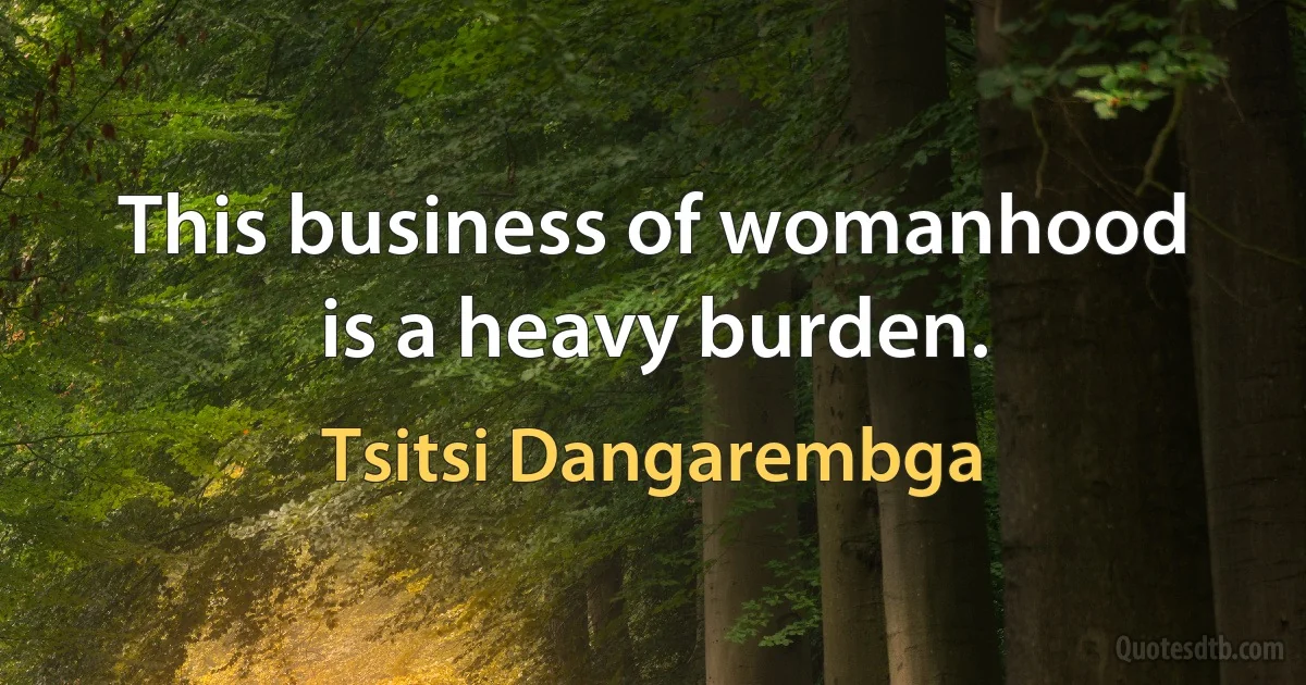 This business of womanhood is a heavy burden. (Tsitsi Dangarembga)