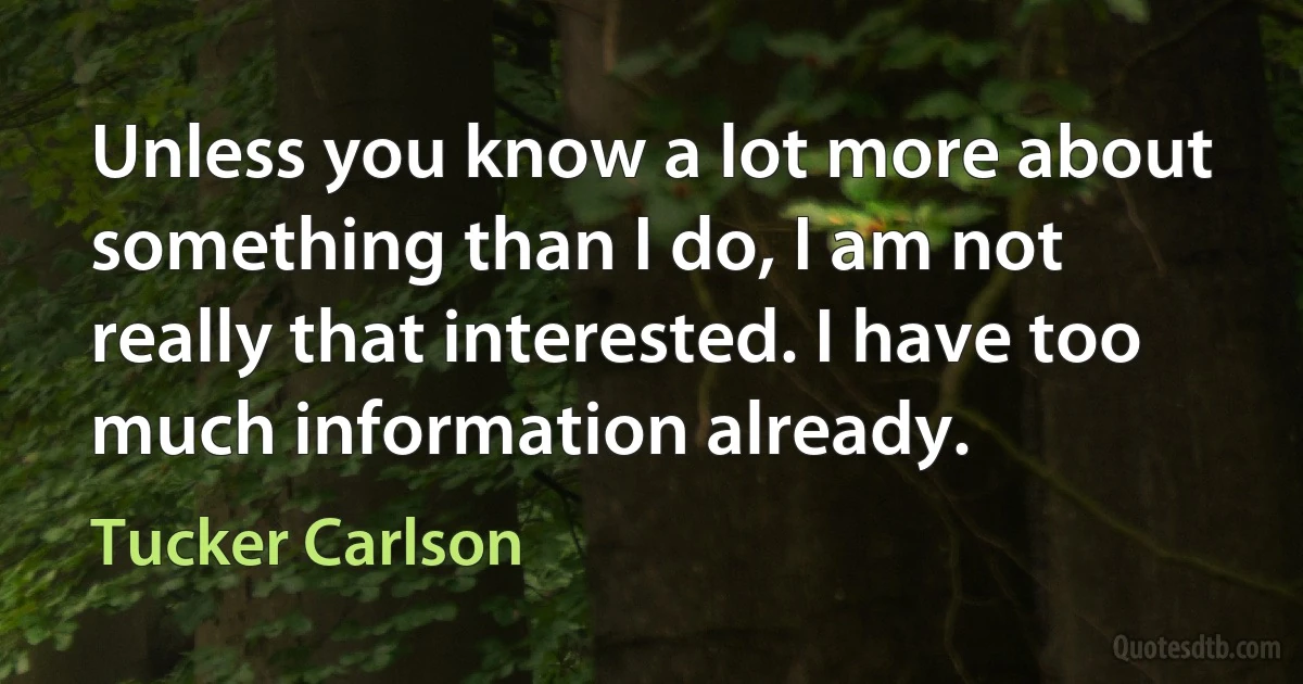 Unless you know a lot more about something than I do, I am not really that interested. I have too much information already. (Tucker Carlson)