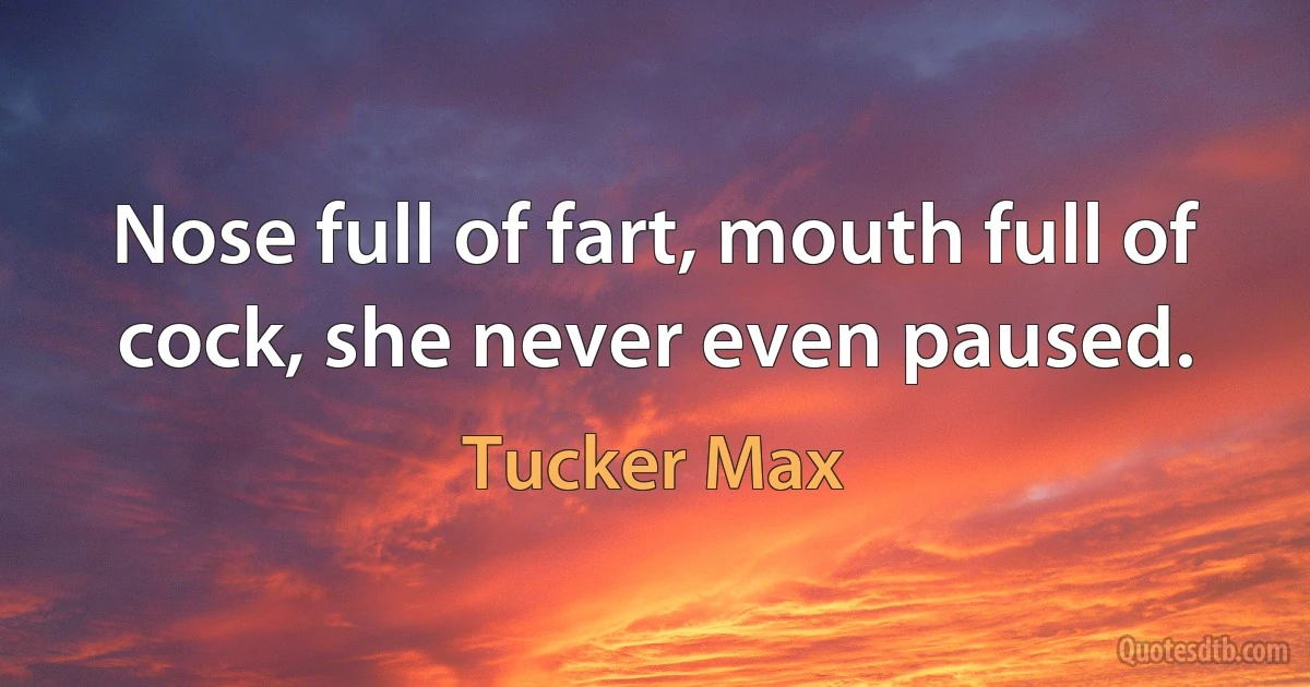 Nose full of fart, mouth full of cock, she never even paused. (Tucker Max)