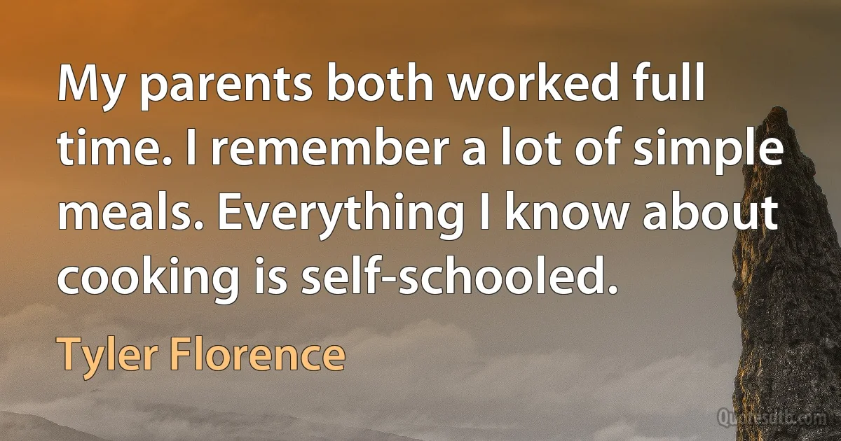 My parents both worked full time. I remember a lot of simple meals. Everything I know about cooking is self-schooled. (Tyler Florence)