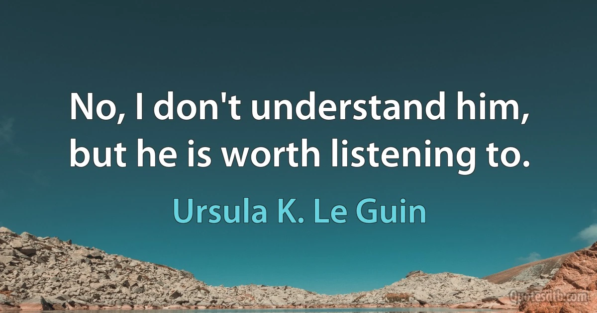 No, I don't understand him, but he is worth listening to. (Ursula K. Le Guin)