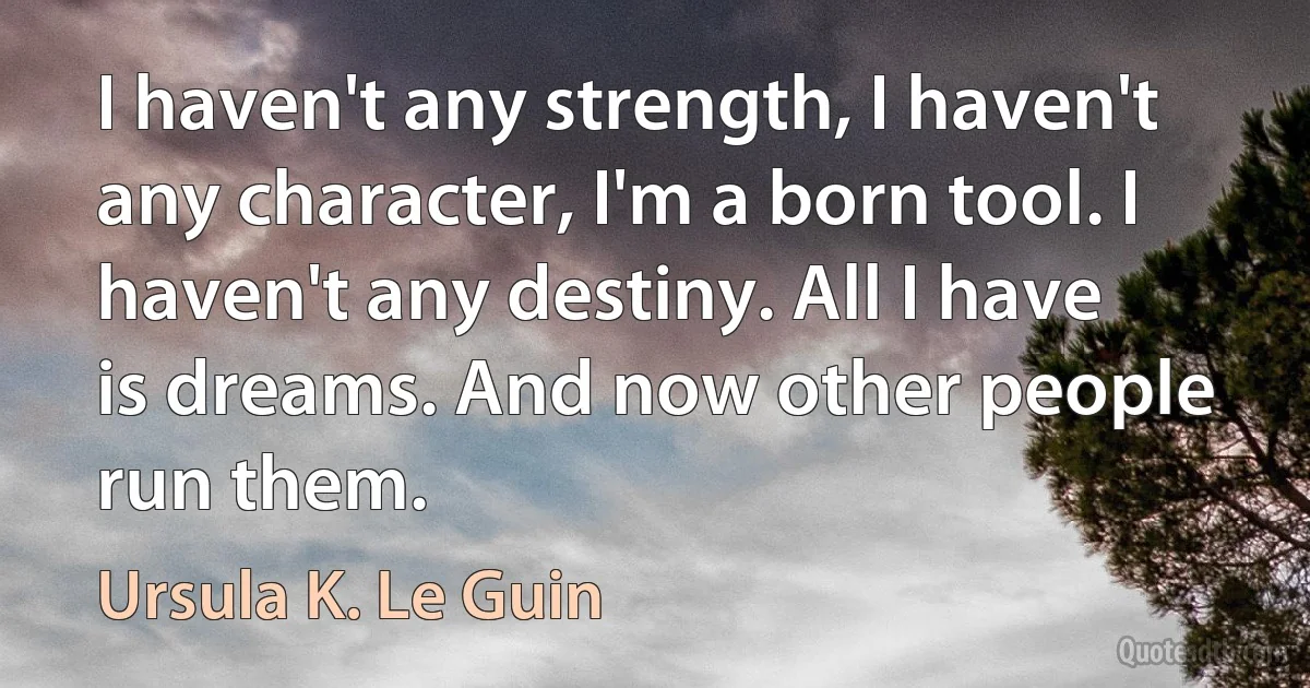 I haven't any strength, I haven't any character, I'm a born tool. I haven't any destiny. All I have is dreams. And now other people run them. (Ursula K. Le Guin)