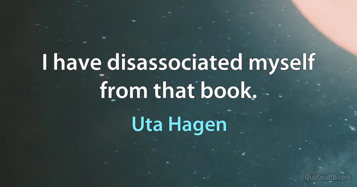 I have disassociated myself from that book. (Uta Hagen)